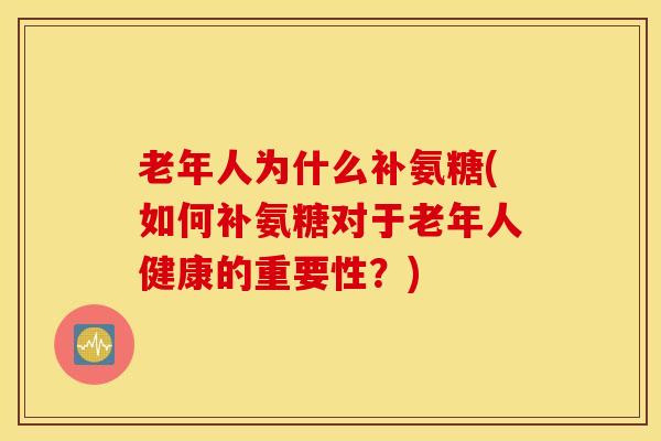 老年人为什么补氨糖(如何补氨糖对于老年人健康的重要性?) 老年人为什么补氨糖(如何补氨糖对于老年人健康的重要性?)