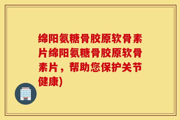 绵阳氨糖骨胶原软骨素片绵阳氨糖骨胶原软骨素片,帮助您保护关节健康) 绵阳氨糖骨胶原软骨素片绵阳氨糖骨胶原软骨素片,帮助您保护关节健康)