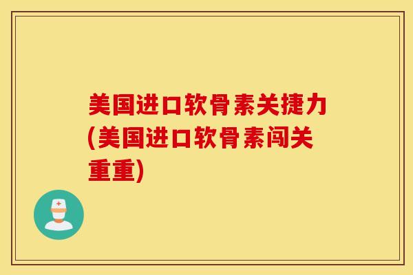 美国进口软骨素关捷力(美国进口软骨素闯关重重) 美国进口软骨素关捷力(美国进口软骨素闯关重重)