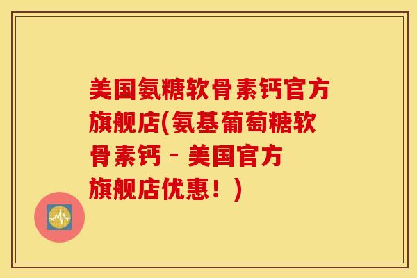 美国氨糖软骨素钙官方旗舰店(氨基葡萄糖软骨素钙 - 美国官方旗舰店优惠!) 美国氨糖软骨素钙官方旗舰店(氨基葡萄糖软骨素钙 - 美国官方旗舰店优惠!)