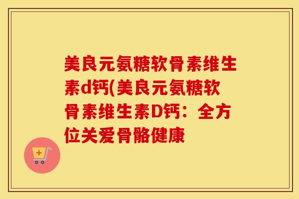 美良元氨糖软骨素维生素d钙(美良元氨糖软骨素维生素D钙:全方位关爱骨骼健康 美良元氨糖软骨素维生素d钙(美良元氨糖软骨素维生素D钙:全方位关爱骨骼健康