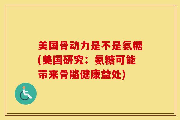 美国骨动力是不是氨糖(美国研究:氨糖可能带来骨骼健康益处) 美国骨动力是不是氨糖(美国研究:氨糖可能带来骨骼健康益处)