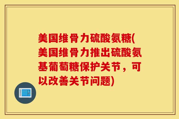 美国维骨力硫酸氨糖(美国维骨力推出硫酸氨基葡萄糖保护关节,可以改善关节问题) 美国维骨力硫酸氨糖(美国维骨力推出硫酸氨基葡萄糖保护关节,可以改善关节问题)