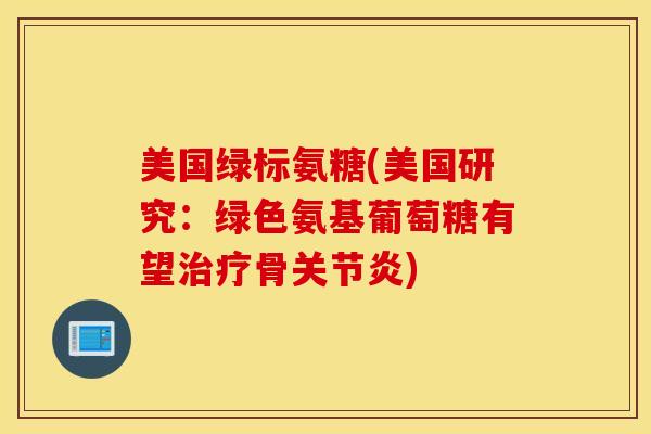 美国绿标氨糖(美国研究:绿色氨基葡萄糖有望骨) 美国绿标氨糖(美国研究:绿色氨基葡萄糖有望骨)