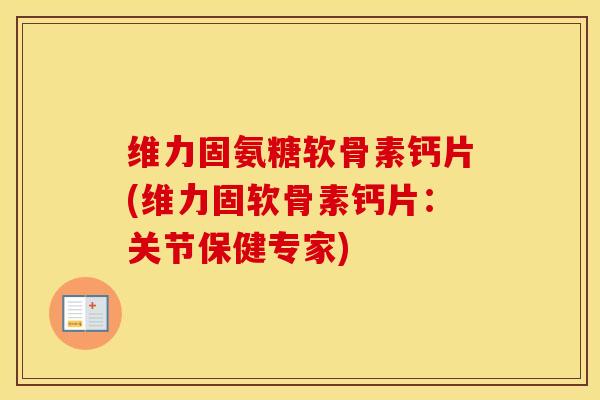 维力固氨糖软骨素钙片(维力固软骨素钙片:关节保健专家) 维力固氨糖软骨素钙片(维力固软骨素钙片:关节保健专家)