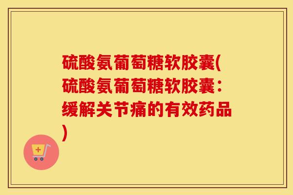 硫酸氨葡萄糖软胶囊(硫酸氨葡萄糖软胶囊:缓解关节痛的有效药品) 硫酸氨葡萄糖软胶囊(硫酸氨葡萄糖软胶囊:缓解关节痛的有效药品)