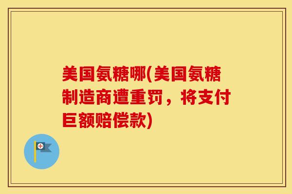 美国氨糖哪(美国氨糖制造商遭重罚，将支付巨额赔偿款)