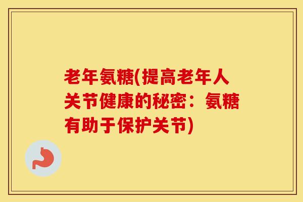 老年氨糖(提高老年人关节健康的秘密:氨糖有助于保护关节) 老年氨糖(提高老年人关节健康的秘密:氨糖有助于保护关节)