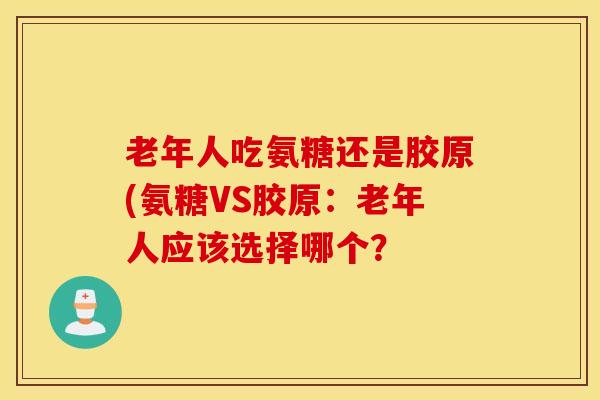 老年人吃氨糖还是胶原(氨糖VS胶原:老年人应该选择哪个? 老年人吃氨糖还是胶原(氨糖VS胶原:老年人应该选择哪个?
