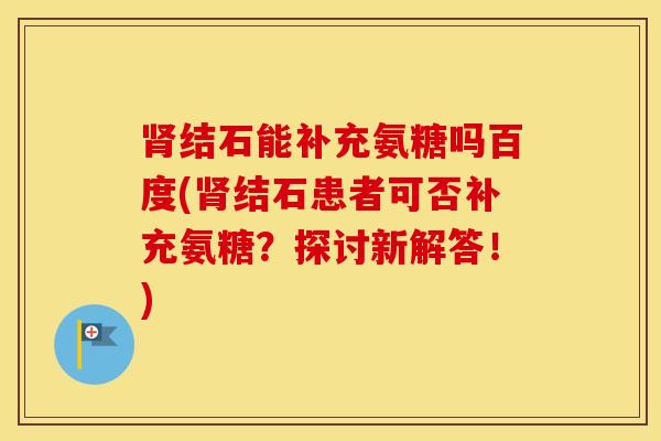 结石能补充氨糖吗百度(结石患者可否补充氨糖?探讨新解答!) 结石能补充氨糖吗百度(结石患者可否补充氨糖?探讨新解答!)