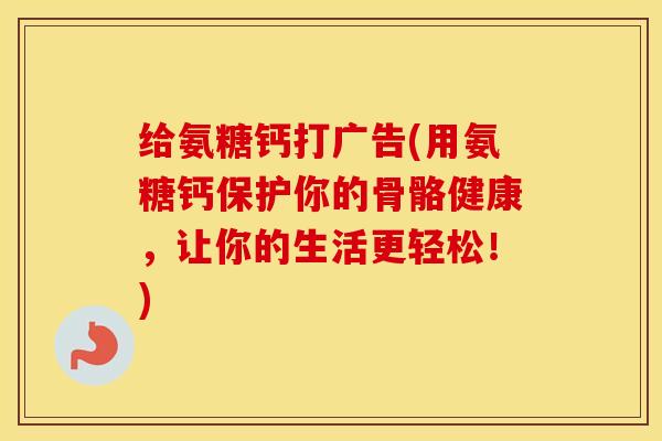 给氨糖钙打广告(用氨糖钙保护你的骨骼健康，让你的生活更轻松！)