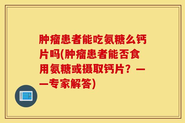 患者能吃氨糖么钙片吗(患者能否食用氨糖或摄取钙片?——专家解答) 患者能吃氨糖么钙片吗(患者能否食用氨糖或摄取钙片?——专家解答)