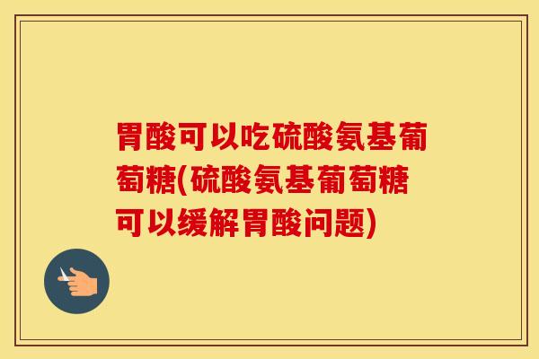 胃酸可以吃硫酸氨基葡萄糖(硫酸氨基葡萄糖可以缓解胃酸问题) 胃酸可以吃硫酸氨基葡萄糖(硫酸氨基葡萄糖可以缓解胃酸问题)