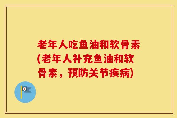 老年人吃鱼油和软骨素(老年人补充鱼油和软骨素，关节)