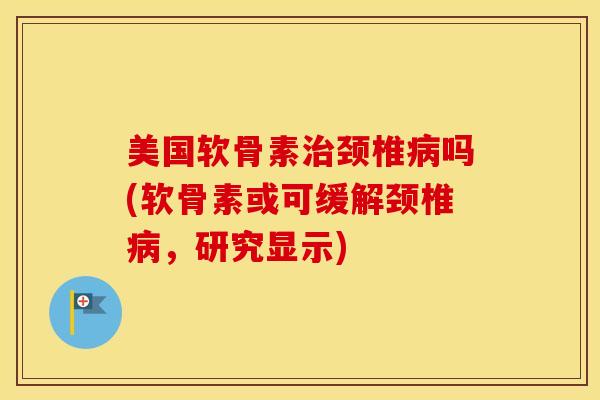 美国软骨素颈椎吗(软骨素或可缓解颈椎,研究显示) 美国软骨素颈椎吗(软骨素或可缓解颈椎,研究显示)