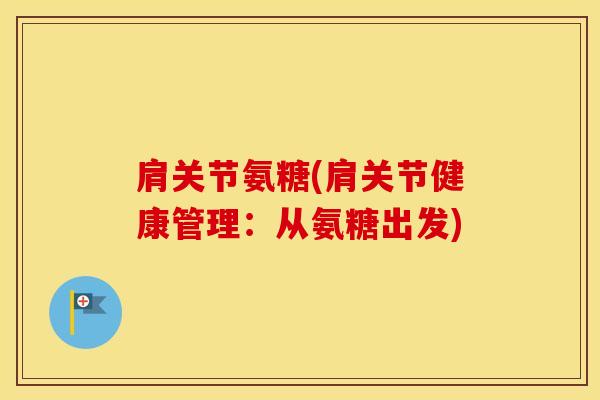 肩关节氨糖(肩关节健康管理：从氨糖出发)