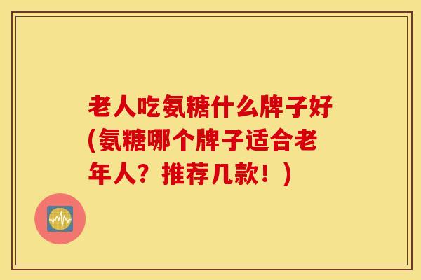 老人吃氨糖什么牌子好(氨糖哪个牌子适合老年人?推荐几款!) 老人吃氨糖什么牌子好(氨糖哪个牌子适合老年人?推荐几款!)