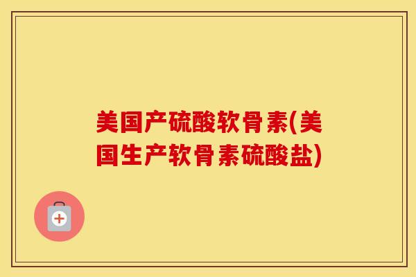 美国产硫酸软骨素(美国生产软骨素硫酸盐)