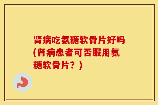 吃氨糖软骨片好吗(患者可否服用氨糖软骨片?) 吃氨糖软骨片好吗(患者可否服用氨糖软骨片?)