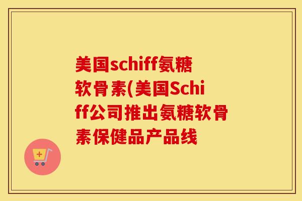 美国schiff氨糖软骨素(美国Schiff公司推出氨糖软骨素保健品产品线 美国schiff氨糖软骨素(美国Schiff公司推出氨糖软骨素保健品产品线
