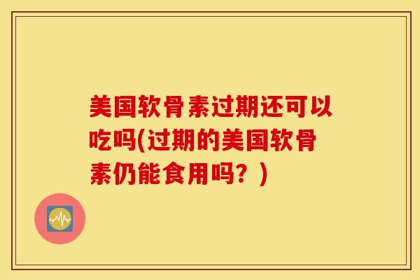 美国软骨素过期还可以吃吗(过期的美国软骨素仍能食用吗?) 美国软骨素过期还可以吃吗(过期的美国软骨素仍能食用吗?)