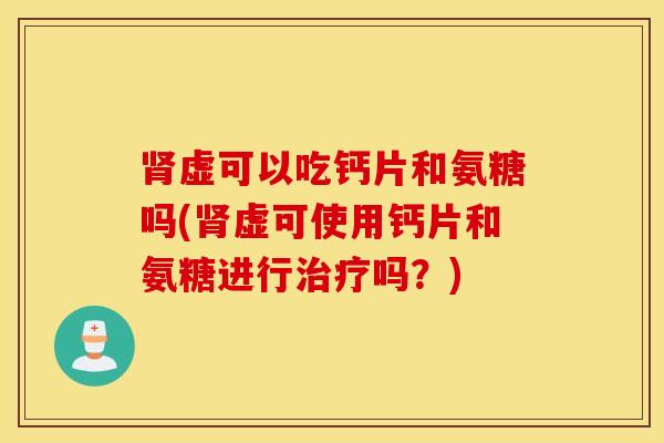 虚可以吃钙片和氨糖吗(虚可使用钙片和氨糖进行吗?) 虚可以吃钙片和氨糖吗(虚可使用钙片和氨糖进行吗?)