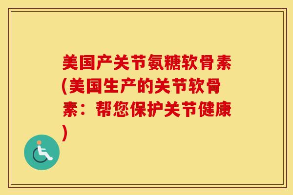 美国产关节氨糖软骨素(美国生产的关节软骨素：帮您保护关节健康)