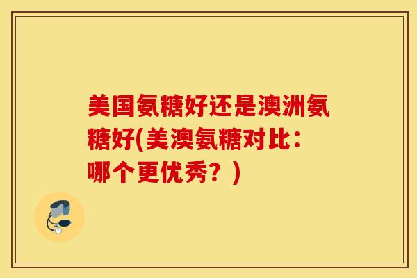 美国氨糖好还是澳洲氨糖好(美澳氨糖对比:哪个更优秀?) 美国氨糖好还是澳洲氨糖好(美澳氨糖对比:哪个更优秀?)