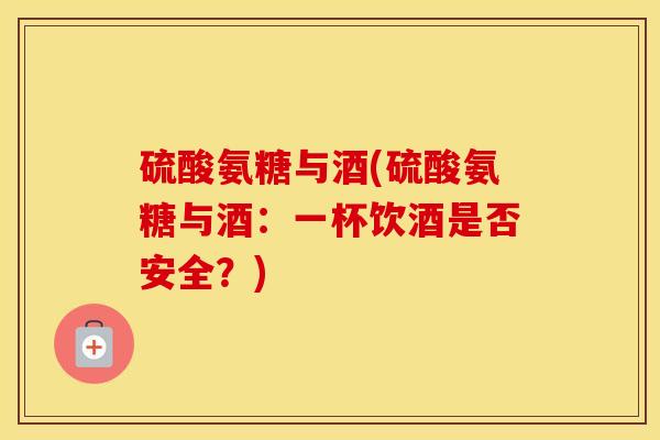 硫酸氨糖与酒(硫酸氨糖与酒：一杯饮酒是否安全？)