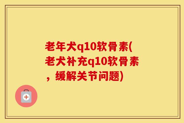 老年犬q10软骨素(老犬补充q10软骨素,缓解关节问题) 老年犬q10软骨素(老犬补充q10软骨素,缓解关节问题)