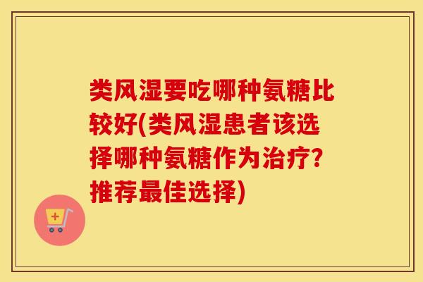 类要吃哪种氨糖比较好(类患者该选择哪种氨糖作为?推荐佳选择) 类要吃哪种氨糖比较好(类患者该选择哪种氨糖作为?推荐佳选择)