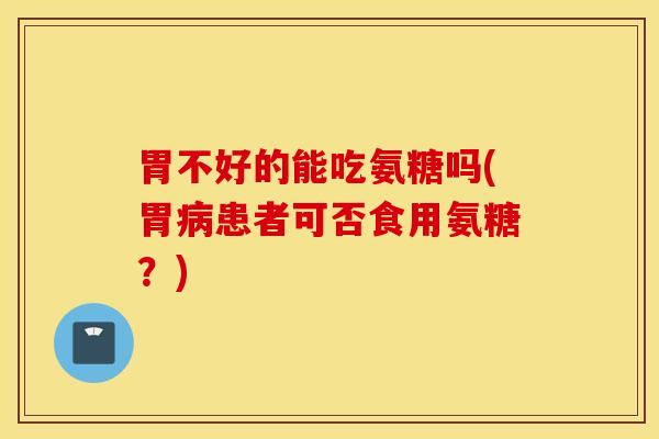 胃不好的能吃氨糖吗(胃患者可否食用氨糖?) 胃不好的能吃氨糖吗(胃患者可否食用氨糖?)