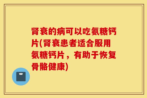 衰的可以吃氨糖钙片(衰患者适合服用氨糖钙片，有助于恢复骨骼健康)