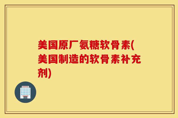 美国原厂氨糖软骨素(美国制造的软骨素补充剂)