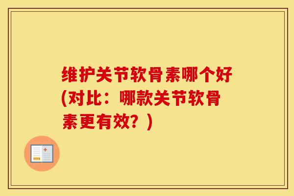 维护关节软骨素哪个好(对比：哪款关节软骨素更有效？)