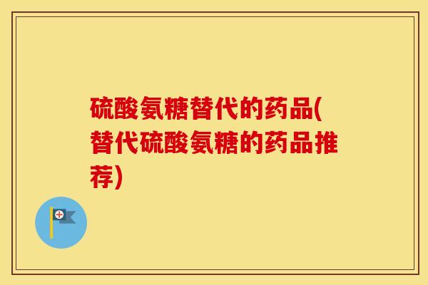 硫酸氨糖替代的药品(替代硫酸氨糖的药品推荐) 硫酸氨糖替代的药品(替代硫酸氨糖的药品推荐)