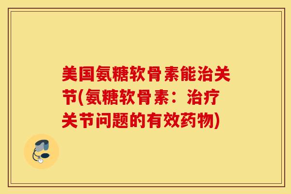 美国氨糖软骨素能关节(氨糖软骨素:关节问题的有效) 美国氨糖软骨素能关节(氨糖软骨素:关节问题的有效)