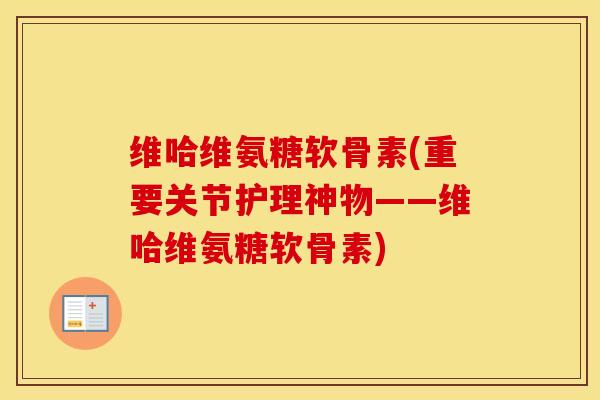 维哈维氨糖软骨素(重要关节护理神物——维哈维氨糖软骨素)