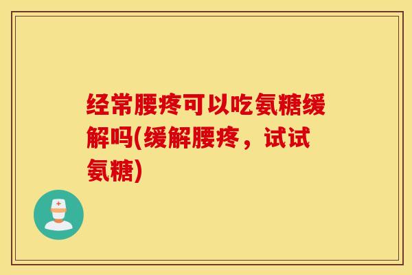 经常腰疼可以吃氨糖缓解吗(缓解腰疼,试试氨糖) 经常腰疼可以吃氨糖缓解吗(缓解腰疼,试试氨糖)