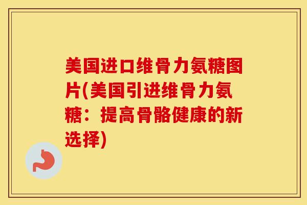 美国进口维骨力氨糖图片(美国引进维骨力氨糖:提高骨骼健康的新选择) 美国进口维骨力氨糖图片(美国引进维骨力氨糖:提高骨骼健康的新选择)