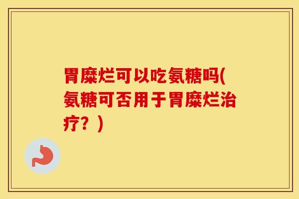 胃糜烂可以吃氨糖吗(氨糖可否用于胃糜烂?) 胃糜烂可以吃氨糖吗(氨糖可否用于胃糜烂?)