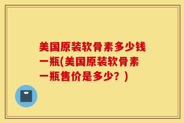 美国原装软骨素多少钱一瓶(美国原装软骨素一瓶售价是多少?) 美国原装软骨素多少钱一瓶(美国原装软骨素一瓶售价是多少?)
