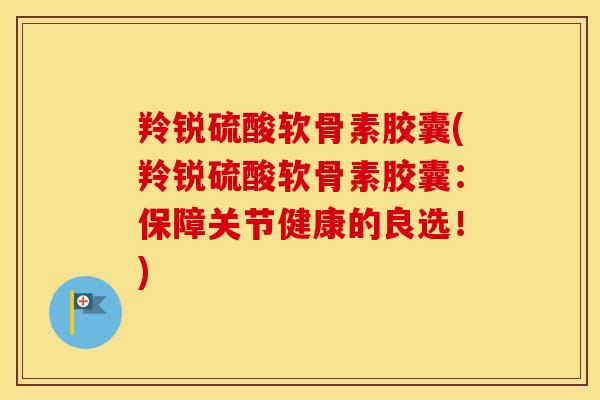 羚锐硫酸软骨素胶囊(羚锐硫酸软骨素胶囊:保障关节健康的良选!) 羚锐硫酸软骨素胶囊(羚锐硫酸软骨素胶囊:保障关节健康的良选!)