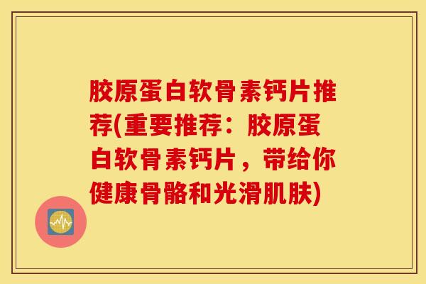 胶原蛋白软骨素钙片推荐(重要推荐:胶原蛋白软骨素钙片,带给你健康骨骼和光滑) 胶原蛋白软骨素钙片推荐(重要推荐:胶原蛋白软骨素钙片,带给你健康骨骼和光滑)
