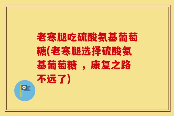 老寒腿吃硫酸氨基葡萄糖(老寒腿选择硫酸氨基葡萄糖 ,康复之路不远了) 老寒腿吃硫酸氨基葡萄糖(老寒腿选择硫酸氨基葡萄糖 ,康复之路不远了)