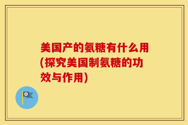 美国产的氨糖有什么用(探究美国制氨糖的功效与作用) 美国产的氨糖有什么用(探究美国制氨糖的功效与作用)