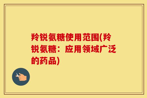 羚锐氨糖使用范围(羚锐氨糖:应用领域广泛的药品) 羚锐氨糖使用范围(羚锐氨糖:应用领域广泛的药品)