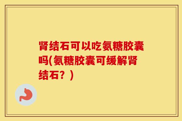 结石可以吃氨糖胶囊吗(氨糖胶囊可缓解结石?) 结石可以吃氨糖胶囊吗(氨糖胶囊可缓解结石?)