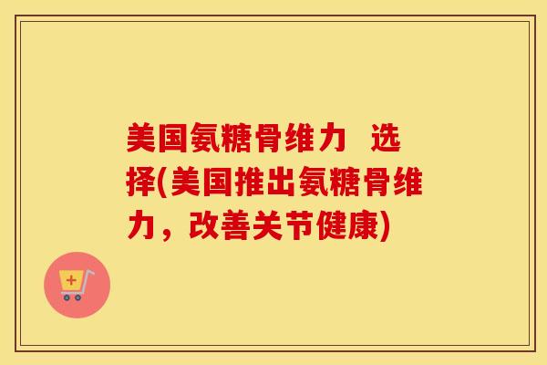 美国氨糖骨维力  选择(美国推出氨糖骨维力，改善关节健康)