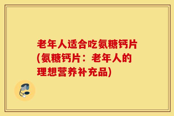 老年人适合吃氨糖钙片(氨糖钙片:老年人的理想营养补充品) 老年人适合吃氨糖钙片(氨糖钙片:老年人的理想营养补充品)